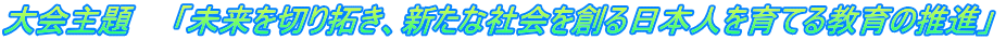 大会主題　　「未来を切り拓き、新たな社会を創る日本人を育てる教育の推進」 
